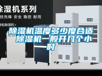 行業(yè)新聞除濕機溫度多少度合適 除濕機一般開幾個小時