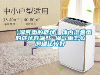 常見問題【濕氣重的癥狀】體內濕氣重的癥狀有哪些 濕氣重怎么調理比較好
