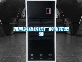 常見問題如何減少紡織廠的飛花現(xiàn)象
