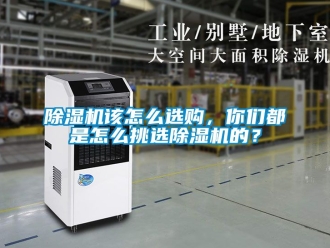 行業新聞除濕機該怎么選購，你們都是怎么挑選除濕機的？