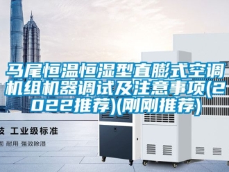 知識百科馬尾恒溫恒濕型直膨式空調(diào)機(jī)組機(jī)器調(diào)試及注意事項(xiàng)(2022推薦)(剛剛推薦)