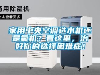 行業新聞家用中央空調選水機還是氟機？看這里，治好你的選擇困難癥！