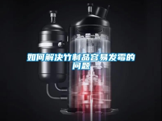 常見問題如何解決竹制品容易發(fā)霉的問題