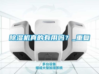 行業(yè)新聞除濕機(jī)真的有用嗎？_重復(fù)