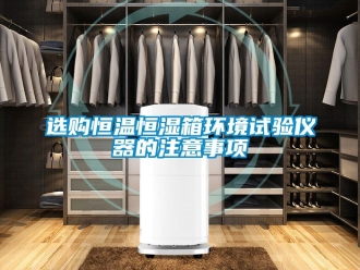 知識百科選購恒溫恒濕箱環(huán)境試驗儀器的注意事項