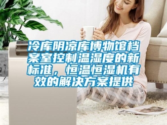 行業(yè)新聞冷庫陰涼庫博物館檔案室控制溫濕度的新標準，恒溫恒濕機有效的解決方案提供