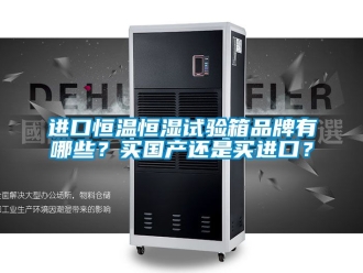 知識百科進口恒溫恒濕試驗箱品牌有哪些？買國產還是買進口？