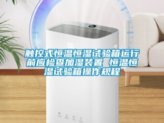 知識百科觸控式恒溫恒濕試驗箱運行前應檢查加濕裝置 恒溫恒濕試驗箱操作規程