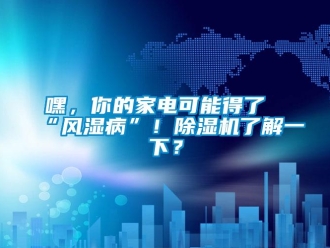 行業新聞嘿，你的家電可能得了“風濕病”！除濕機了解一下？