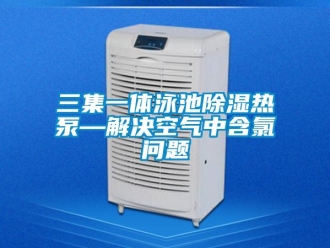 常見問題三集一體泳池除濕熱泵—解決空氣中含氯問題