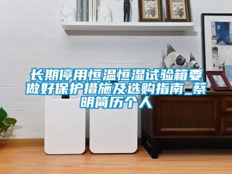 知識百科長期停用恒溫恒濕試驗(yàn)箱要做好保護(hù)措施及選購指南_蔡明簡歷個(gè)人