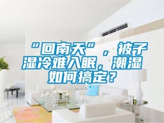 常見問題“回南天”，被子濕冷難入眠，潮濕如何搞定？