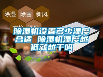 行業(yè)新聞除濕機設置多少濕度合適 除濕機濕度越低就越干嗎