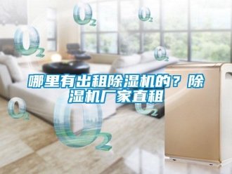 行業新聞哪里有出租除濕機的？除濕機廠家直租