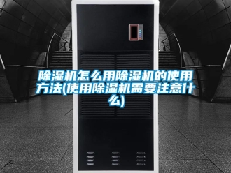 行業新聞除濕機怎么用除濕機的使用方法(使用除濕機需要注意什么)