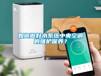 常見問題如何做好水系統中央空調的維護保養？