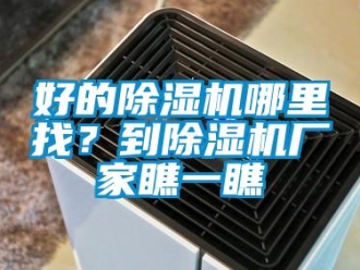 行業新聞好的除濕機哪里找？到除濕機廠家瞧一瞧
