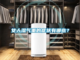行業新聞女人濕氣重的癥狀有哪些？