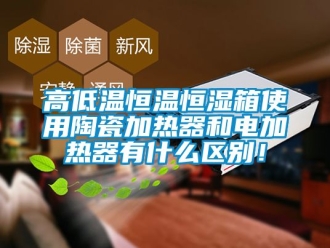 知識百科高低溫恒溫恒濕箱使用陶瓷加熱器和電加熱器有什么區別！