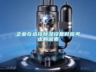 行業(yè)新聞企業(yè)在選擇除濕設(shè)備時(shí)應(yīng)考慮的因素