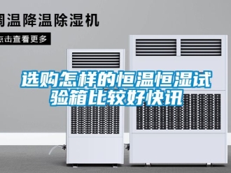 知識百科選購怎樣的恒溫恒濕試驗箱比較好快訊