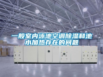 常見問題一般室內泳池空調除濕和池水加熱存在的問題