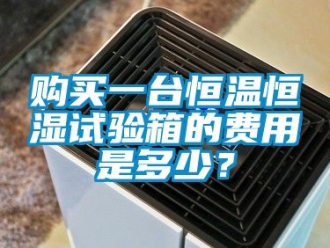 知識(shí)百科購(gòu)買一臺(tái)恒溫恒濕試驗(yàn)箱的費(fèi)用是多少？