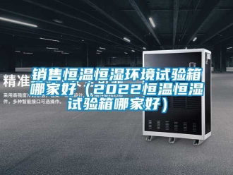 知識百科銷售恒溫恒濕環(huán)境試驗箱哪家好（2022恒溫恒濕試驗箱哪家好）