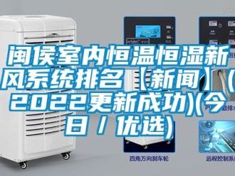 知識(shí)百科閩侯室內(nèi)恒溫恒濕新風(fēng)系統(tǒng)排名【新聞】(2022更新成功)(今日／優(yōu)選)