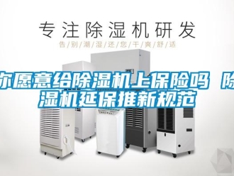 常見問題你愿意給除濕機上保險嗎 除濕機延保推新規范
