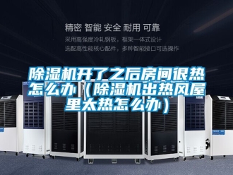 行業(yè)新聞除濕機開了之后房間很熱怎么辦（除濕機出熱風(fēng)屋里太熱怎么辦）