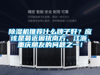 行業新聞除濕機推薦什么牌子好？應該是最近困擾南方、江浙、重慶朋友的問題之一！