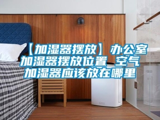 常見問題【加濕器擺放】辦公室加濕器擺放位置 空氣加濕器應該放在哪里