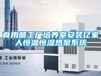 知識百科食用菌工廠培養(yǎng)室安裝億家人恒溫恒濕熱泵系統(tǒng)