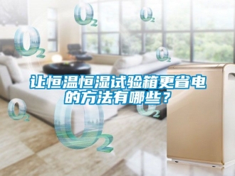 知識百科讓恒溫恒濕試驗箱更省電的方法有哪些？