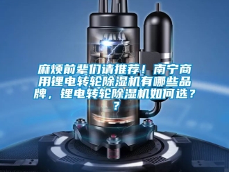 常見問題麻煩前輩們請推薦！南寧商用鋰電轉輪除濕機有哪些品牌，鋰電轉輪除濕機如何選？？