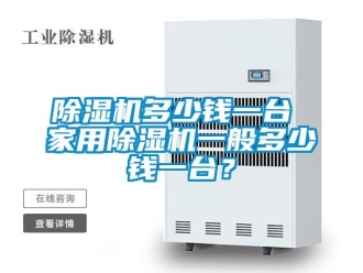 常見問題除濕機多少錢一臺 家用除濕機一般多少錢一臺？