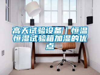 知識百科高天試驗設備｜恒溫恒濕試驗箱加濕的優點