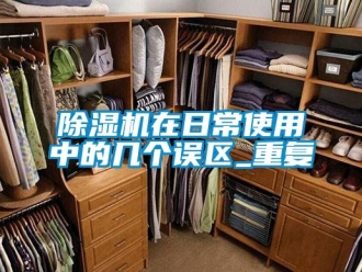 行業(yè)新聞除濕機(jī)在日常使用中的幾個(gè)誤區(qū)_重復(fù)