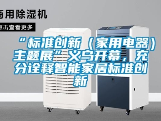 常見問題“標(biāo)準(zhǔn)創(chuàng)新（家用電器）主題展”義烏開幕，充分詮釋智能家居標(biāo)準(zhǔn)創(chuàng)新