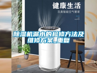 行業新聞除濕機漏水的檢修方法及維修方案_重復